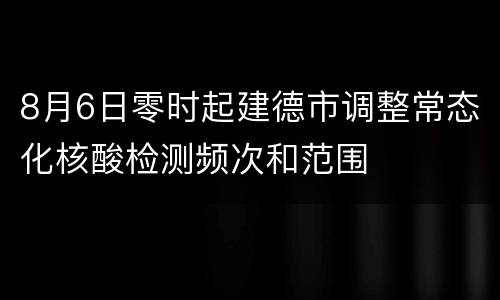 8月6日零时起建德市调整常态化核酸检测频次和范围