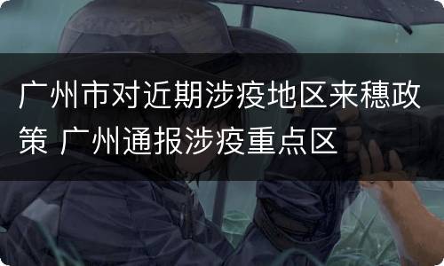 广州市对近期涉疫地区来穗政策 广州通报涉疫重点区
