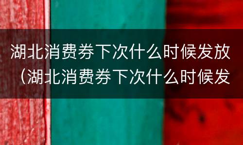 湖北消费券下次什么时候发放（湖北消费券下次什么时候发放啊）