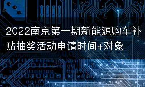 2022南京第一期新能源购车补贴抽奖活动申请时间+对象