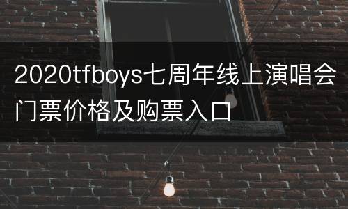 2020tfboys七周年线上演唱会门票价格及购票入口