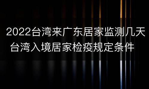 2022台湾来广东居家监测几天 台湾入境居家检疫规定条件