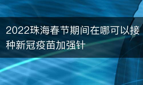 2022珠海春节期间在哪可以接种新冠疫苗加强针