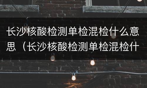长沙核酸检测单检混检什么意思（长沙核酸检测单检混检什么意思呀）