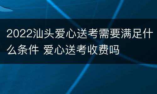 2022汕头爱心送考需要满足什么条件 爱心送考收费吗