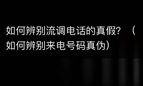 如何辨别流调电话的真假？（如何辨别来电号码真伪）