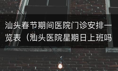 汕头春节期间医院门诊安排一览表（汕头医院星期日上班吗）