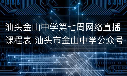 汕头金山中学第七周网络直播课程表 汕头市金山中学公众号