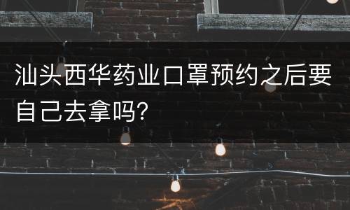 汕头西华药业口罩预约之后要自己去拿吗？