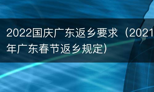 2022国庆广东返乡要求（2021年广东春节返乡规定）