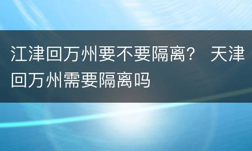 江津回万州要不要隔离？ 天津回万州需要隔离吗
