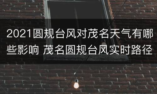 2021圆规台风对茂名天气有哪些影响 茂名圆规台风实时路径