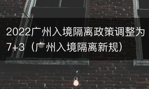 2022广州入境隔离政策调整为7+3（广州入境隔离新规）