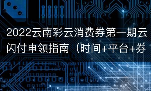 2022云南彩云消费券第一期云闪付申领指南（时间+平台+券种）