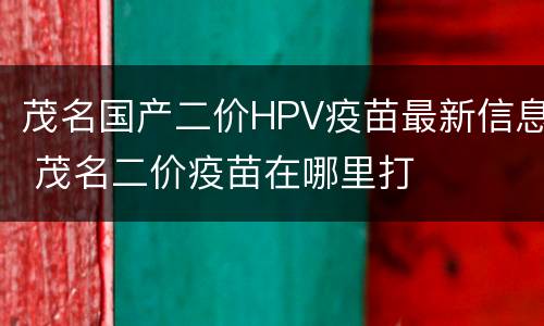茂名国产二价HPV疫苗最新信息 茂名二价疫苗在哪里打