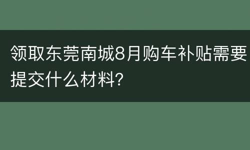 领取东莞南城8月购车补贴需要提交什么材料？
