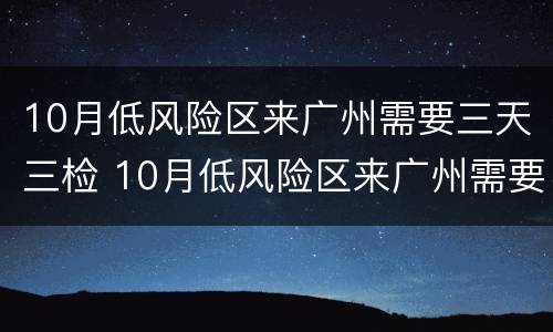 10月低风险区来广州需要三天三检 10月低风险区来广州需要三天三检吗