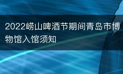 2022崂山啤酒节期间青岛市博物馆入馆须知