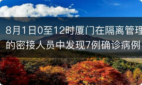 8月1日0至12时厦门在隔离管理的密接人员中发现7例确诊病例