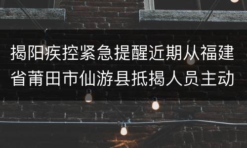 揭阳疾控紧急提醒近期从福建省莆田市仙游县抵揭人员主动报备