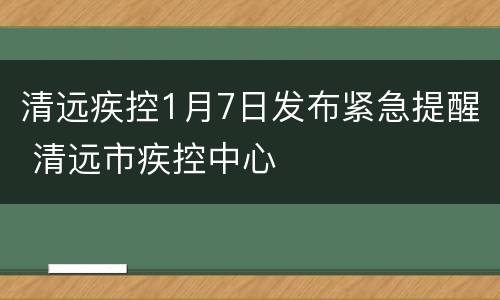 清远疾控1月7日发布紧急提醒 清远市疾控中心