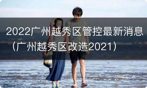 2022广州越秀区管控最新消息（广州越秀区改造2021）