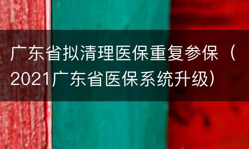 广东省拟清理医保重复参保（2021广东省医保系统升级）