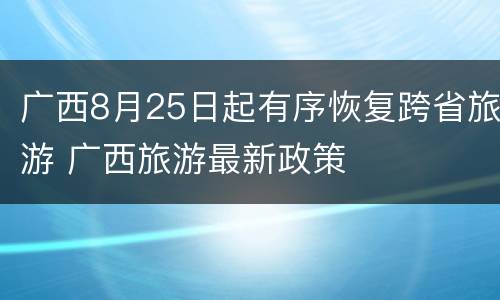 广西8月25日起有序恢复跨省旅游 广西旅游最新政策