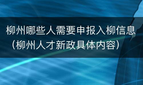 柳州哪些人需要申报入柳信息（柳州人才新政具体内容）