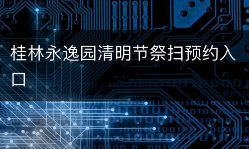 桂林永逸园清明节祭扫预约入口