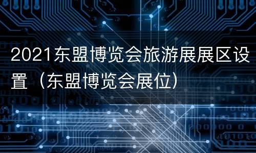 2021东盟博览会旅游展展区设置（东盟博览会展位）