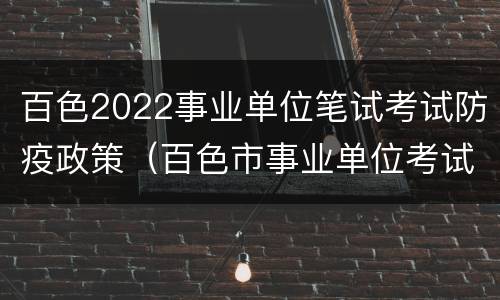 百色2022事业单位笔试考试防疫政策（百色市事业单位考试时间）