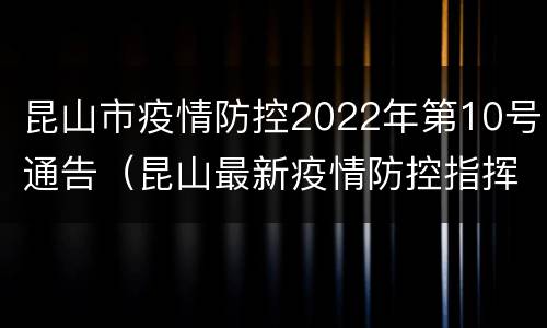 昆山市疫情防控2022年第10号通告（昆山最新疫情防控指挥部公告）