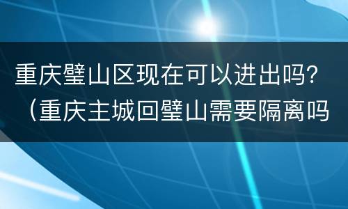 重庆璧山区现在可以进出吗？（重庆主城回璧山需要隔离吗）