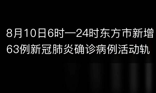 8月10日6时—24时东方市新增63例新冠肺炎确诊病例活动轨迹
