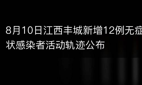8月10日江西丰城新增12例无症状感染者活动轨迹公布