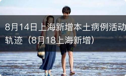 8月14日上海新增本土病例活动轨迹（8月18上海新增）