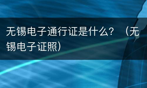 无锡电子通行证是什么？（无锡电子证照）