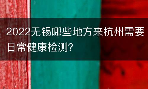 2022无锡哪些地方来杭州需要日常健康检测？