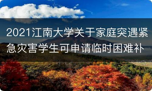 2021江南大学关于家庭突遇紧急灾害学生可申请临时困难补助的通知