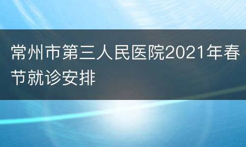 常州市第三人民医院2021年春节就诊安排