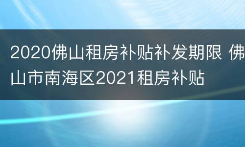 2020佛山租房补贴补发期限 佛山市南海区2021租房补贴