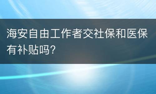 海安自由工作者交社保和医保有补贴吗?
