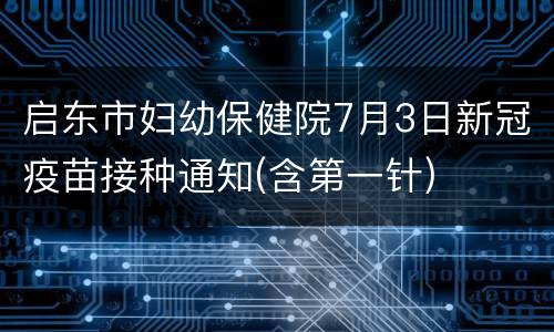 启东市妇幼保健院7月3日新冠疫苗接种通知(含第一针)