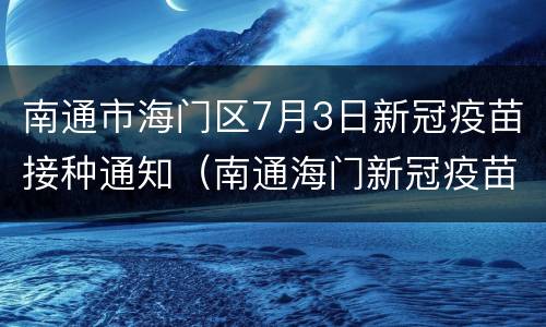 南通市海门区7月3日新冠疫苗接种通知（南通海门新冠疫苗在哪里打）