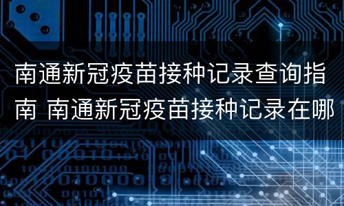 南通新冠疫苗接种记录查询指南 南通新冠疫苗接种记录在哪里查询