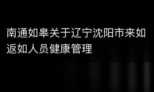 南通如皋关于辽宁沈阳市来如返如人员健康管理