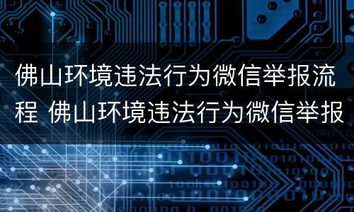 佛山环境违法行为微信举报流程 佛山环境违法行为微信举报流程视频