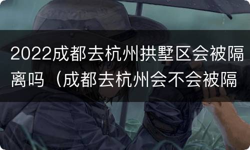2022成都去杭州拱墅区会被隔离吗（成都去杭州会不会被隔离）