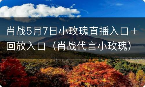 肖战5月7日小玫瑰直播入口＋回放入口（肖战代言小玫瑰）